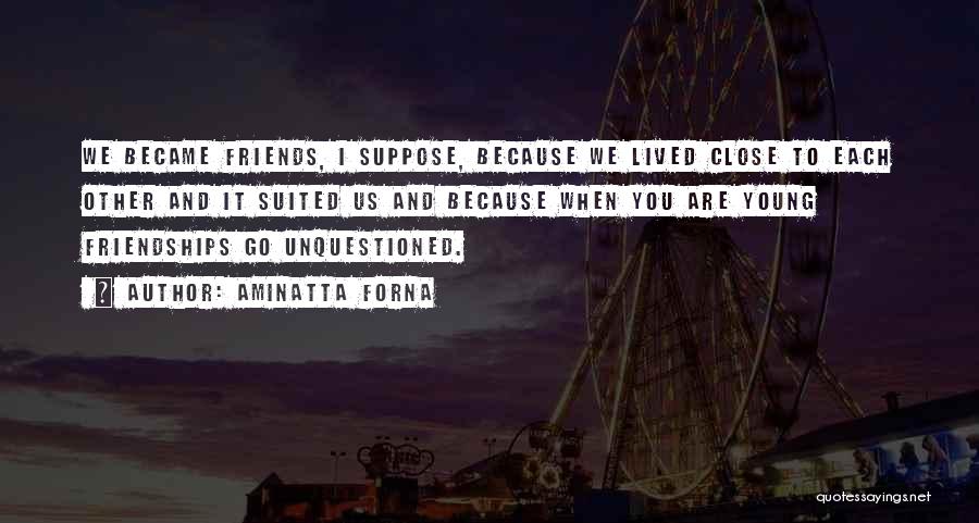 Aminatta Forna Quotes: We Became Friends, I Suppose, Because We Lived Close To Each Other And It Suited Us And Because When You