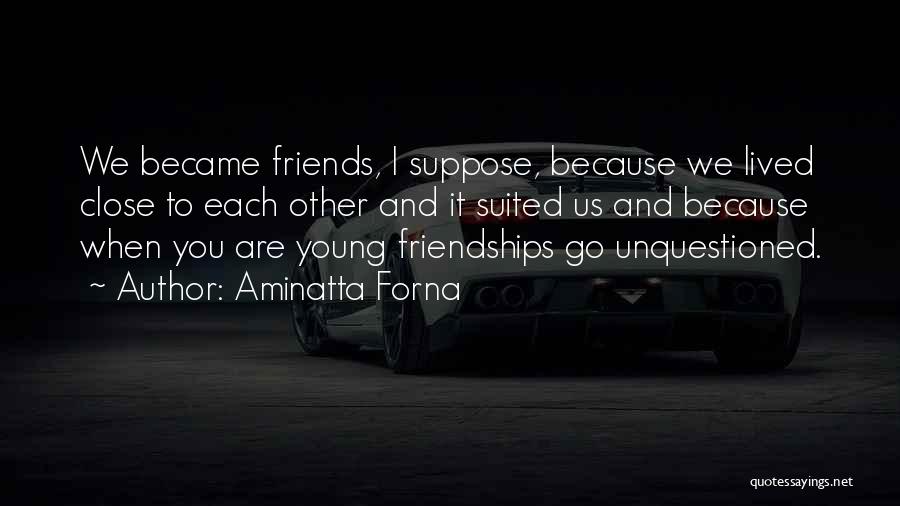 Aminatta Forna Quotes: We Became Friends, I Suppose, Because We Lived Close To Each Other And It Suited Us And Because When You