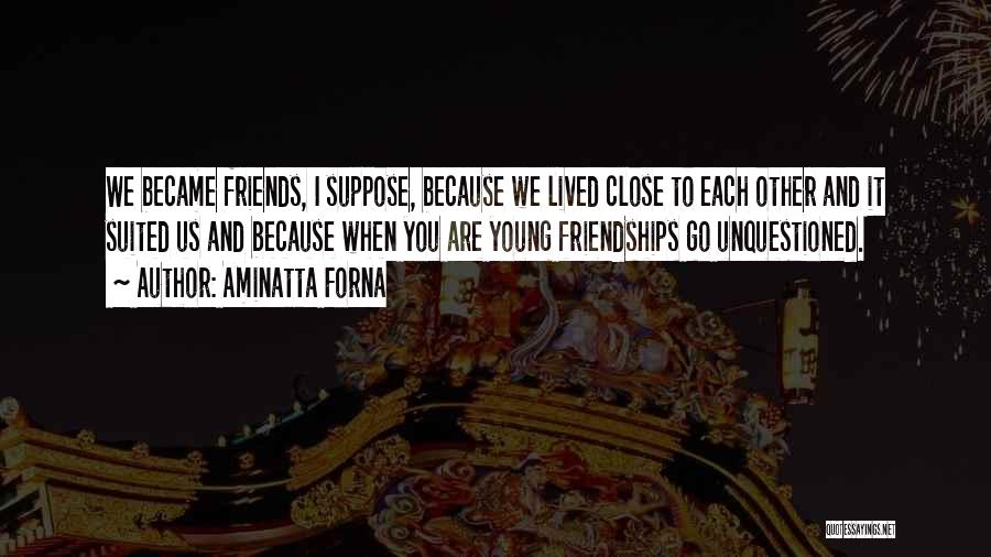 Aminatta Forna Quotes: We Became Friends, I Suppose, Because We Lived Close To Each Other And It Suited Us And Because When You