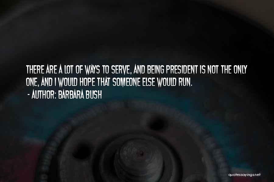 Barbara Bush Quotes: There Are A Lot Of Ways To Serve, And Being President Is Not The Only One, And I Would Hope