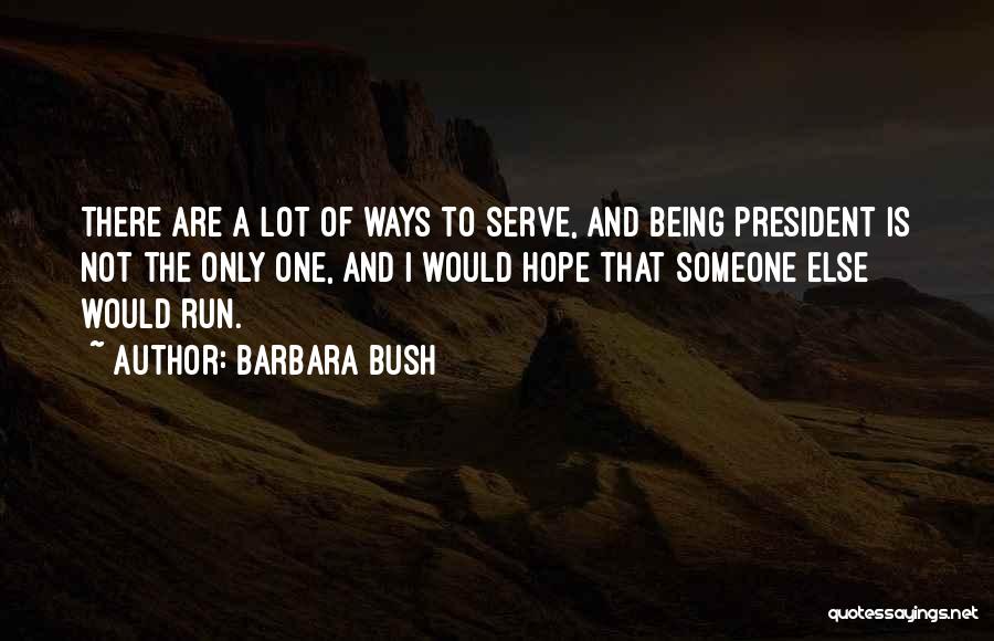 Barbara Bush Quotes: There Are A Lot Of Ways To Serve, And Being President Is Not The Only One, And I Would Hope