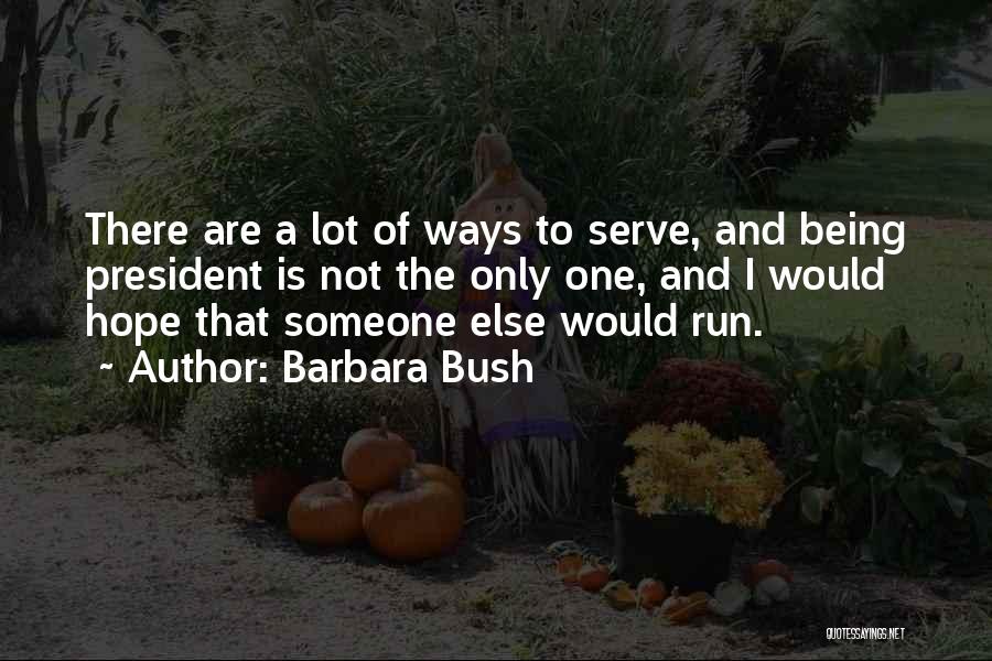 Barbara Bush Quotes: There Are A Lot Of Ways To Serve, And Being President Is Not The Only One, And I Would Hope
