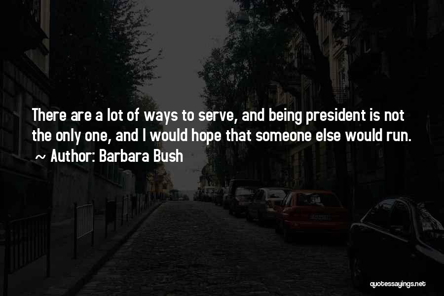 Barbara Bush Quotes: There Are A Lot Of Ways To Serve, And Being President Is Not The Only One, And I Would Hope