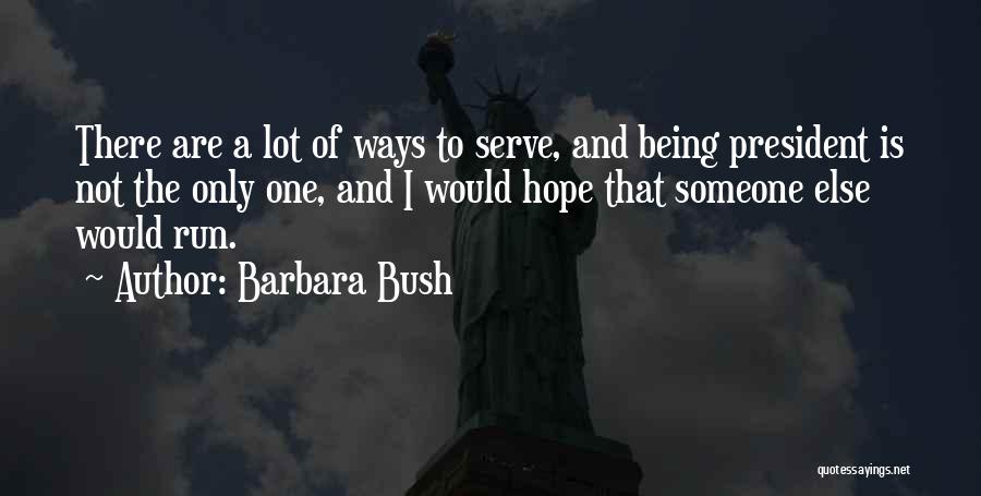 Barbara Bush Quotes: There Are A Lot Of Ways To Serve, And Being President Is Not The Only One, And I Would Hope