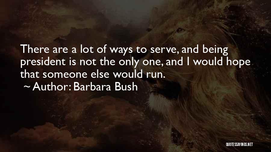 Barbara Bush Quotes: There Are A Lot Of Ways To Serve, And Being President Is Not The Only One, And I Would Hope