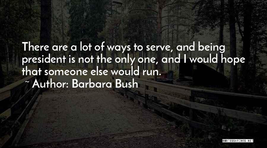 Barbara Bush Quotes: There Are A Lot Of Ways To Serve, And Being President Is Not The Only One, And I Would Hope