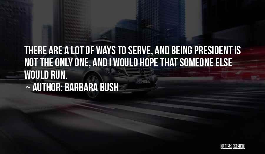 Barbara Bush Quotes: There Are A Lot Of Ways To Serve, And Being President Is Not The Only One, And I Would Hope