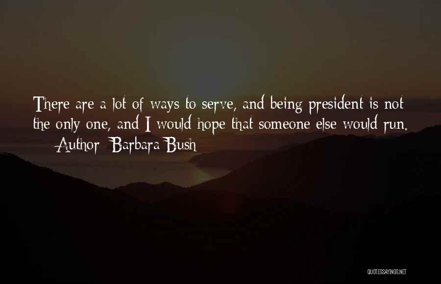 Barbara Bush Quotes: There Are A Lot Of Ways To Serve, And Being President Is Not The Only One, And I Would Hope