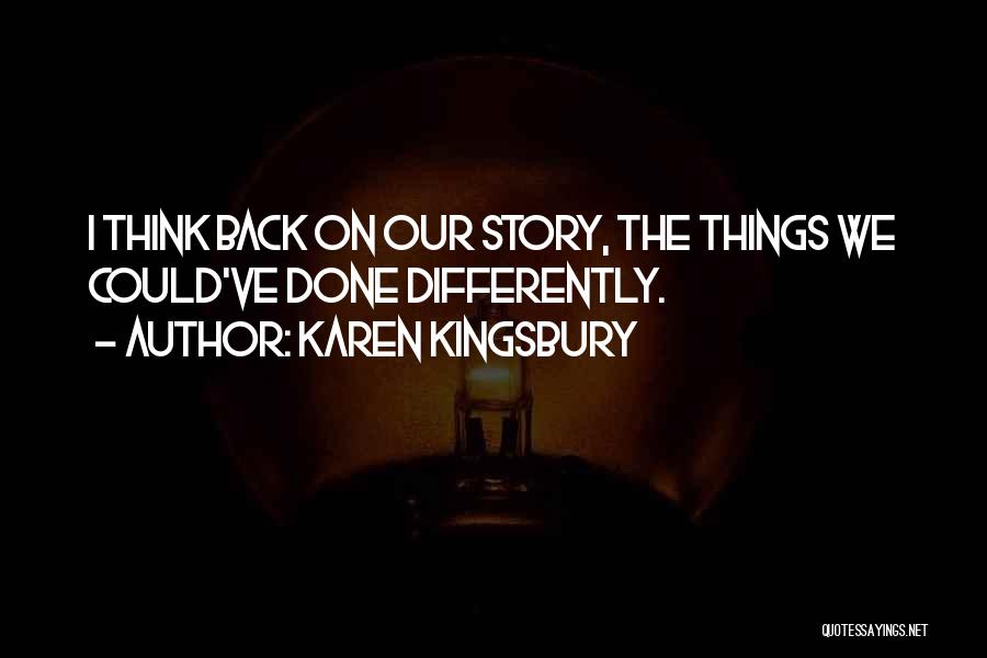 Karen Kingsbury Quotes: I Think Back On Our Story, The Things We Could've Done Differently.