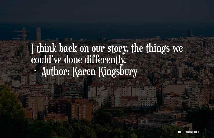 Karen Kingsbury Quotes: I Think Back On Our Story, The Things We Could've Done Differently.