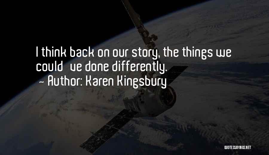 Karen Kingsbury Quotes: I Think Back On Our Story, The Things We Could've Done Differently.