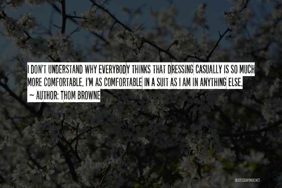 Thom Browne Quotes: I Don't Understand Why Everybody Thinks That Dressing Casually Is So Much More Comfortable. I'm As Comfortable In A Suit