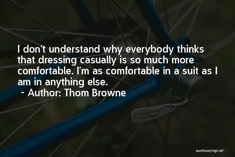 Thom Browne Quotes: I Don't Understand Why Everybody Thinks That Dressing Casually Is So Much More Comfortable. I'm As Comfortable In A Suit