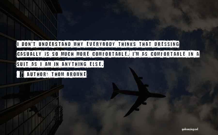 Thom Browne Quotes: I Don't Understand Why Everybody Thinks That Dressing Casually Is So Much More Comfortable. I'm As Comfortable In A Suit
