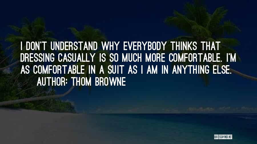 Thom Browne Quotes: I Don't Understand Why Everybody Thinks That Dressing Casually Is So Much More Comfortable. I'm As Comfortable In A Suit