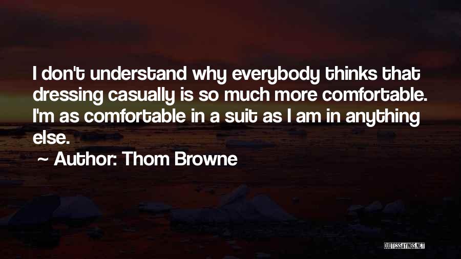 Thom Browne Quotes: I Don't Understand Why Everybody Thinks That Dressing Casually Is So Much More Comfortable. I'm As Comfortable In A Suit