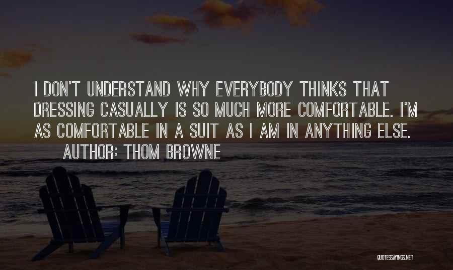 Thom Browne Quotes: I Don't Understand Why Everybody Thinks That Dressing Casually Is So Much More Comfortable. I'm As Comfortable In A Suit