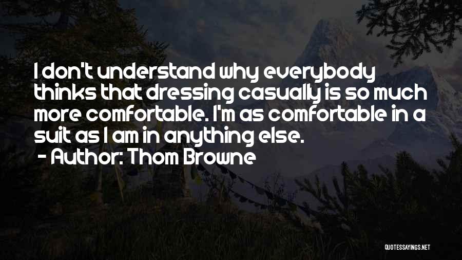 Thom Browne Quotes: I Don't Understand Why Everybody Thinks That Dressing Casually Is So Much More Comfortable. I'm As Comfortable In A Suit