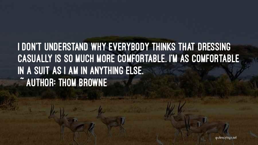 Thom Browne Quotes: I Don't Understand Why Everybody Thinks That Dressing Casually Is So Much More Comfortable. I'm As Comfortable In A Suit