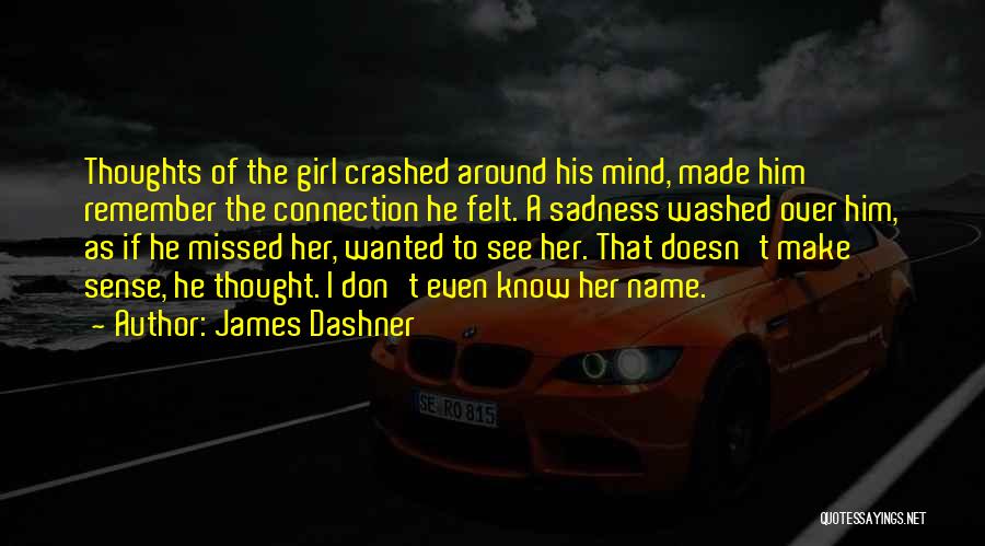 James Dashner Quotes: Thoughts Of The Girl Crashed Around His Mind, Made Him Remember The Connection He Felt. A Sadness Washed Over Him,