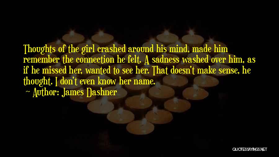 James Dashner Quotes: Thoughts Of The Girl Crashed Around His Mind, Made Him Remember The Connection He Felt. A Sadness Washed Over Him,