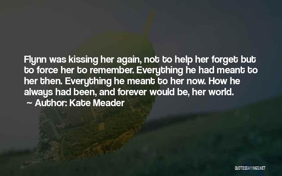 Kate Meader Quotes: Flynn Was Kissing Her Again, Not To Help Her Forget But To Force Her To Remember. Everything He Had Meant