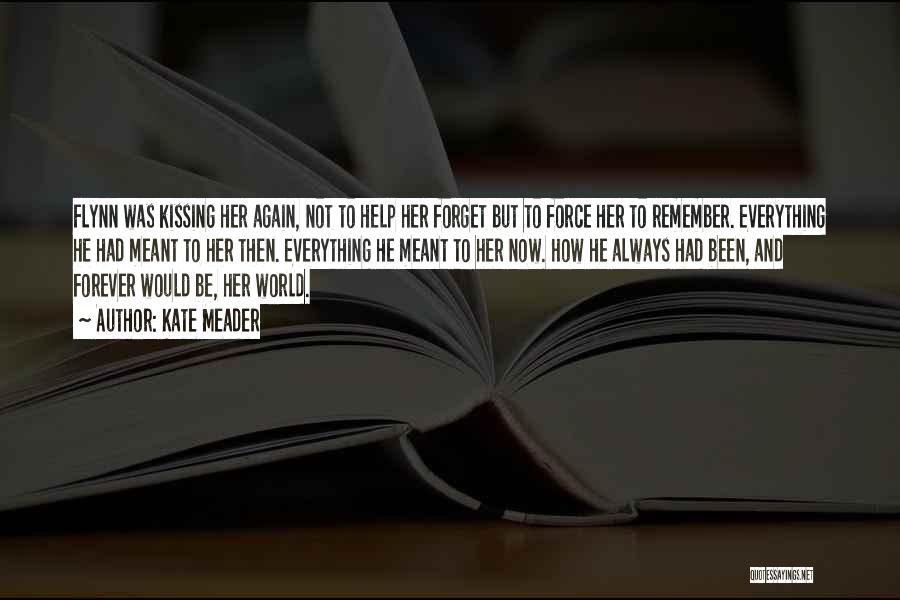 Kate Meader Quotes: Flynn Was Kissing Her Again, Not To Help Her Forget But To Force Her To Remember. Everything He Had Meant