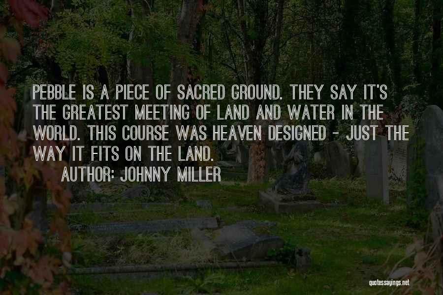 Johnny Miller Quotes: Pebble Is A Piece Of Sacred Ground. They Say It's The Greatest Meeting Of Land And Water In The World.