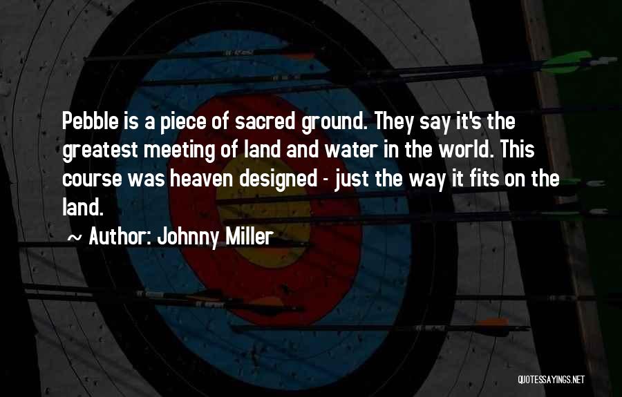 Johnny Miller Quotes: Pebble Is A Piece Of Sacred Ground. They Say It's The Greatest Meeting Of Land And Water In The World.