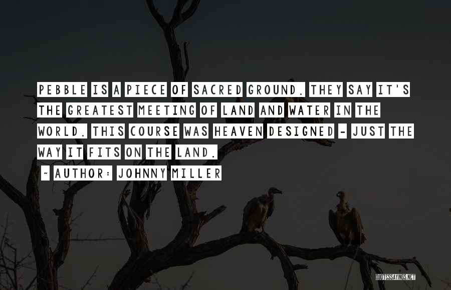 Johnny Miller Quotes: Pebble Is A Piece Of Sacred Ground. They Say It's The Greatest Meeting Of Land And Water In The World.