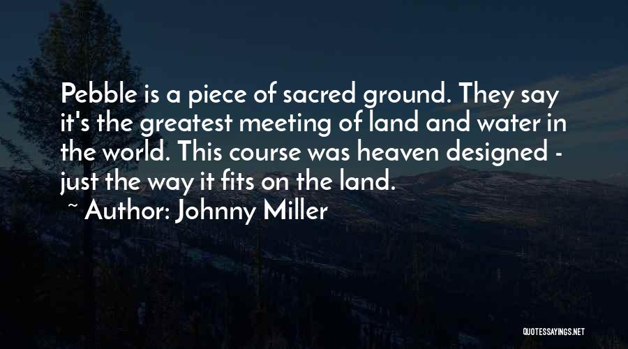 Johnny Miller Quotes: Pebble Is A Piece Of Sacred Ground. They Say It's The Greatest Meeting Of Land And Water In The World.