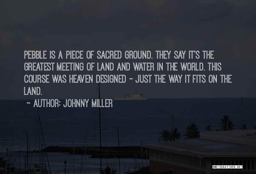 Johnny Miller Quotes: Pebble Is A Piece Of Sacred Ground. They Say It's The Greatest Meeting Of Land And Water In The World.