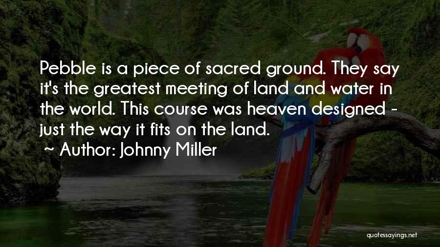 Johnny Miller Quotes: Pebble Is A Piece Of Sacred Ground. They Say It's The Greatest Meeting Of Land And Water In The World.