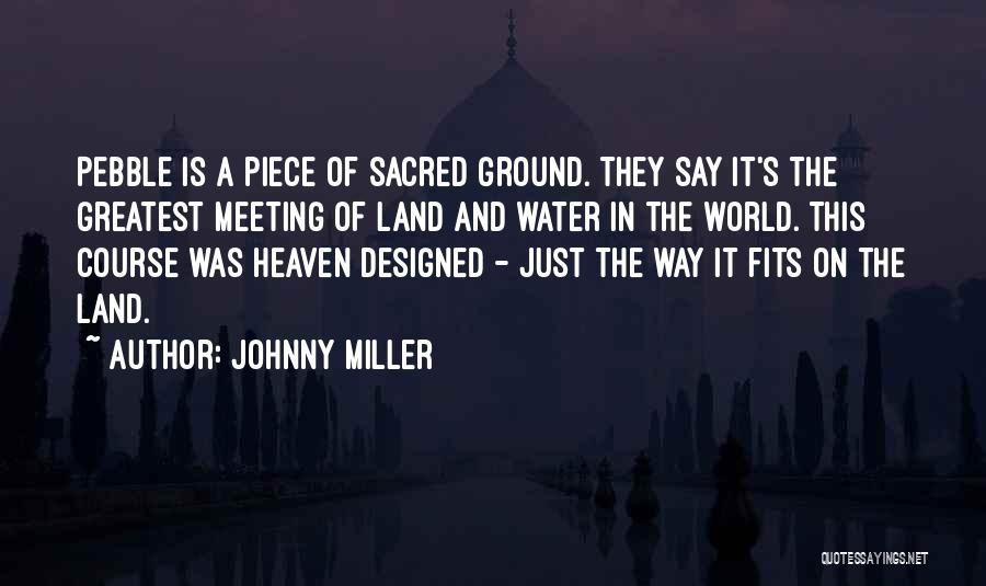 Johnny Miller Quotes: Pebble Is A Piece Of Sacred Ground. They Say It's The Greatest Meeting Of Land And Water In The World.