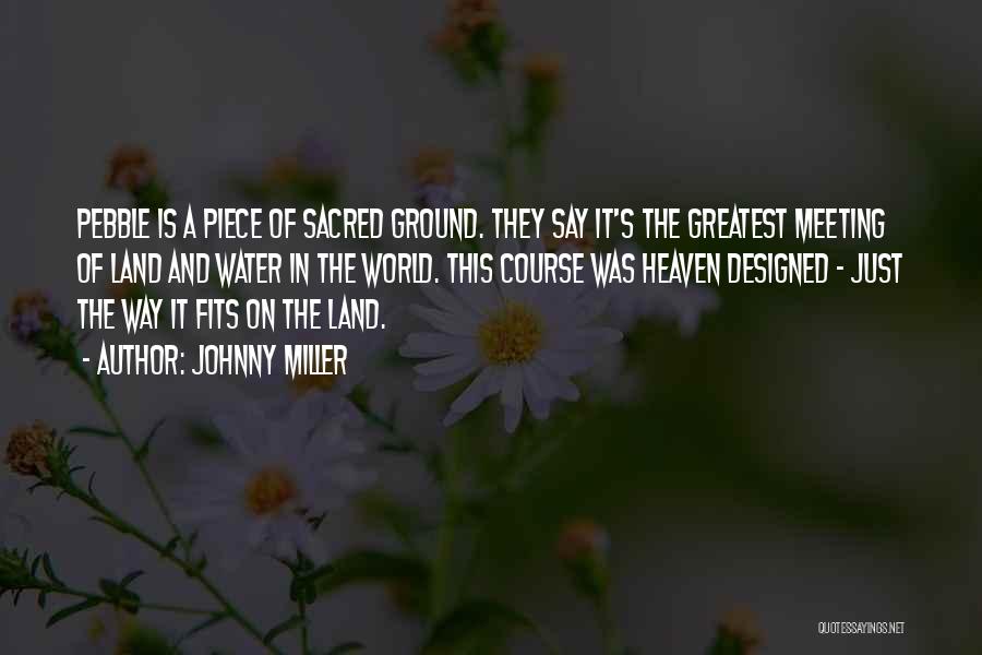 Johnny Miller Quotes: Pebble Is A Piece Of Sacred Ground. They Say It's The Greatest Meeting Of Land And Water In The World.