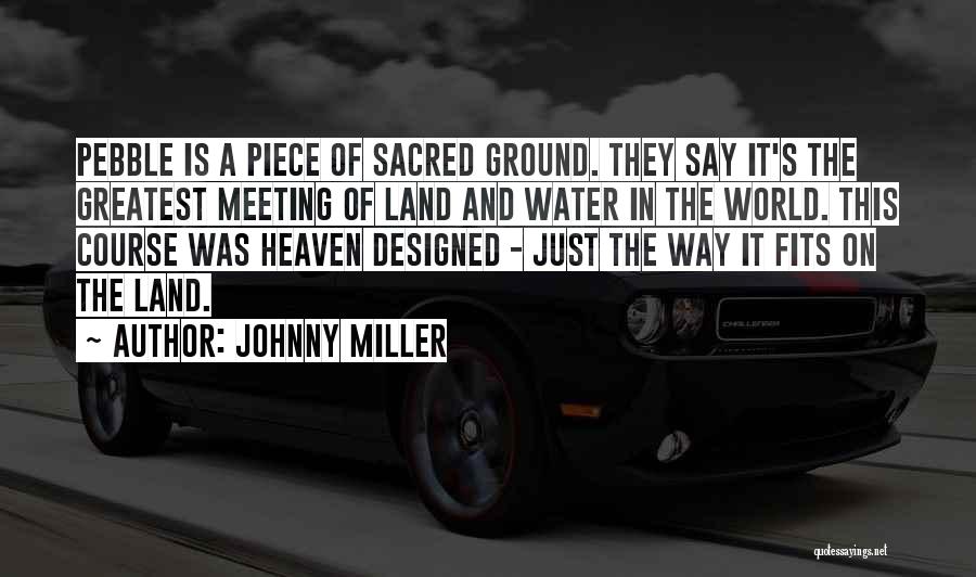 Johnny Miller Quotes: Pebble Is A Piece Of Sacred Ground. They Say It's The Greatest Meeting Of Land And Water In The World.