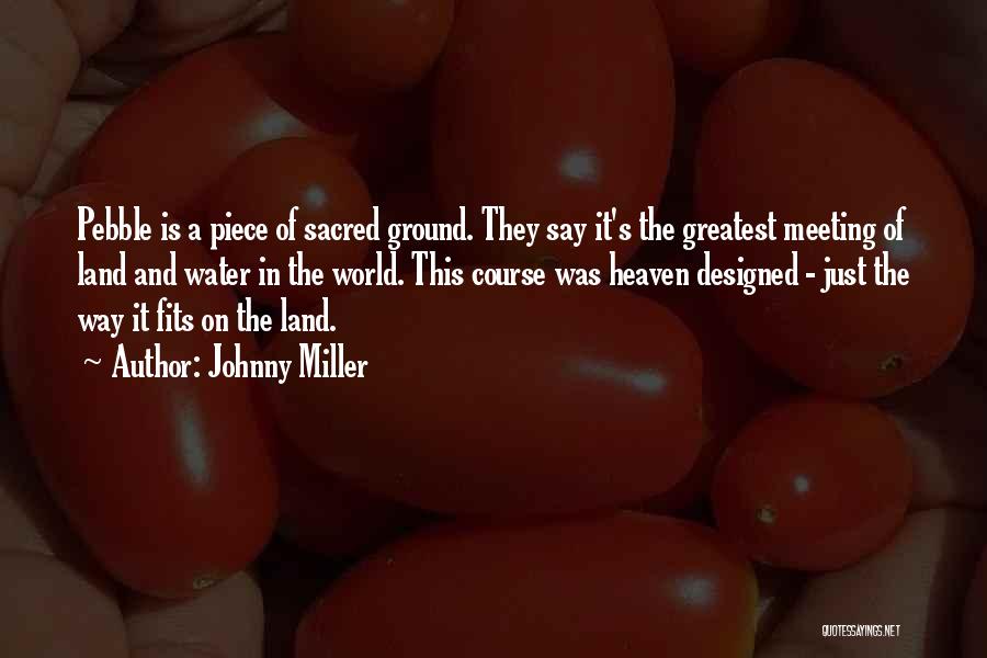 Johnny Miller Quotes: Pebble Is A Piece Of Sacred Ground. They Say It's The Greatest Meeting Of Land And Water In The World.