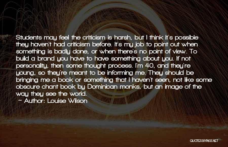 Louise Wilson Quotes: Students May Feel The Criticism Is Harsh, But I Think It's Possible They Haven't Had Criticism Before. It's My Job