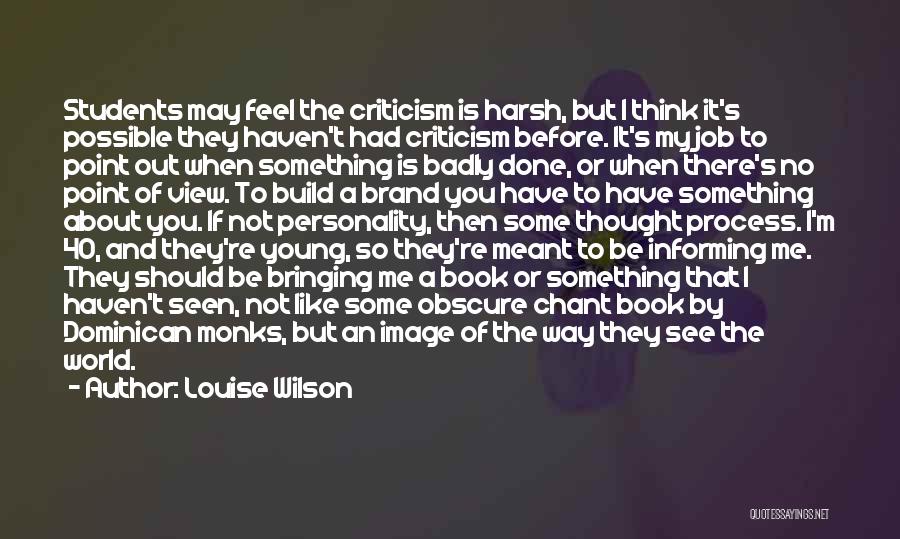 Louise Wilson Quotes: Students May Feel The Criticism Is Harsh, But I Think It's Possible They Haven't Had Criticism Before. It's My Job