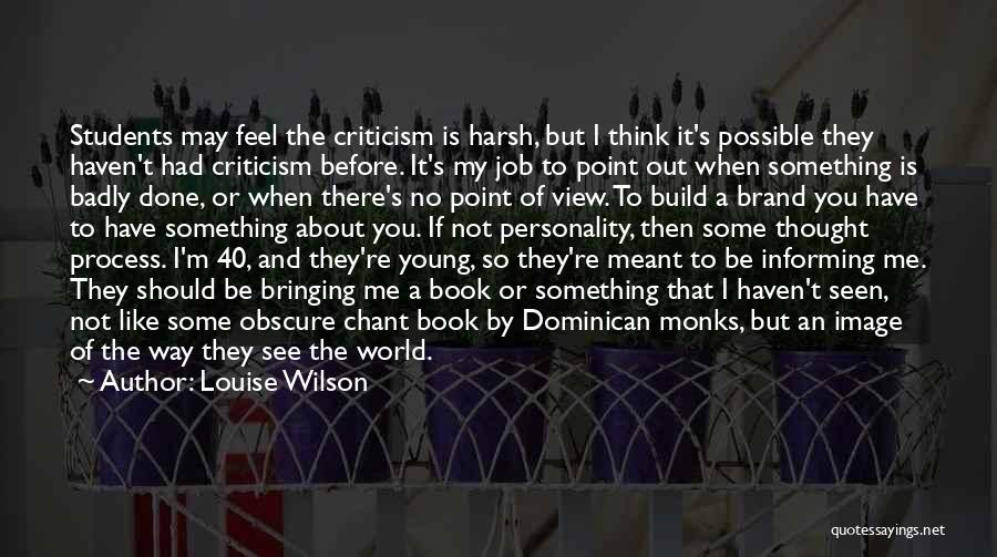 Louise Wilson Quotes: Students May Feel The Criticism Is Harsh, But I Think It's Possible They Haven't Had Criticism Before. It's My Job