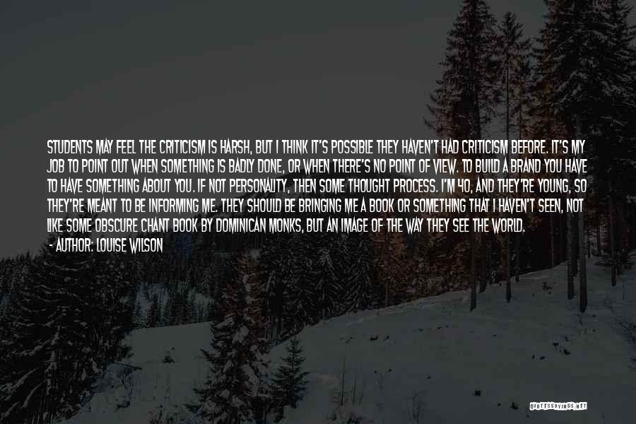 Louise Wilson Quotes: Students May Feel The Criticism Is Harsh, But I Think It's Possible They Haven't Had Criticism Before. It's My Job
