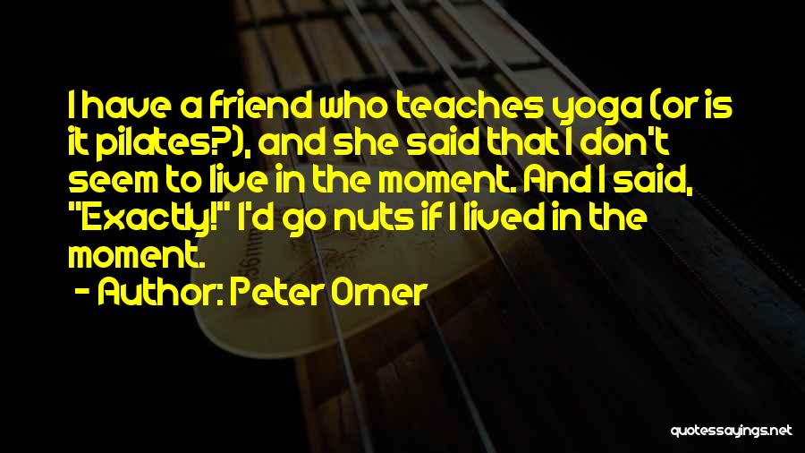 Peter Orner Quotes: I Have A Friend Who Teaches Yoga (or Is It Pilates?), And She Said That I Don't Seem To Live