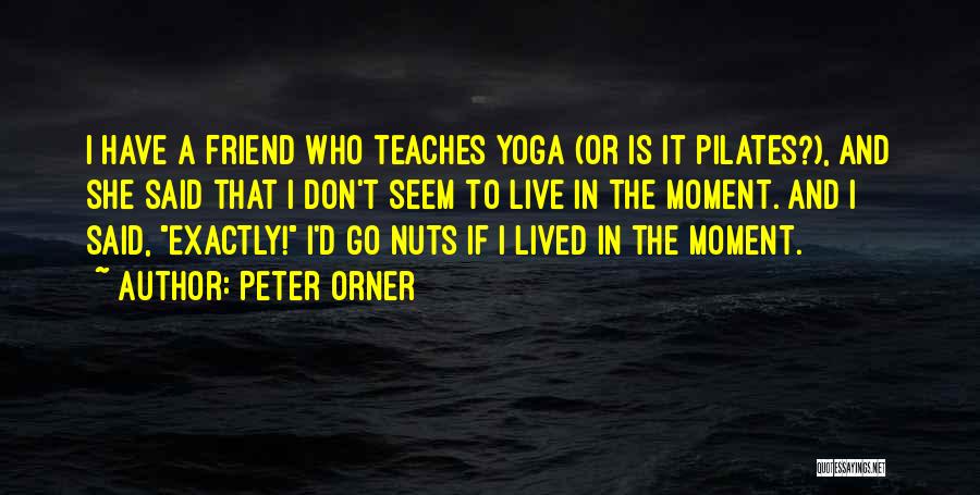 Peter Orner Quotes: I Have A Friend Who Teaches Yoga (or Is It Pilates?), And She Said That I Don't Seem To Live