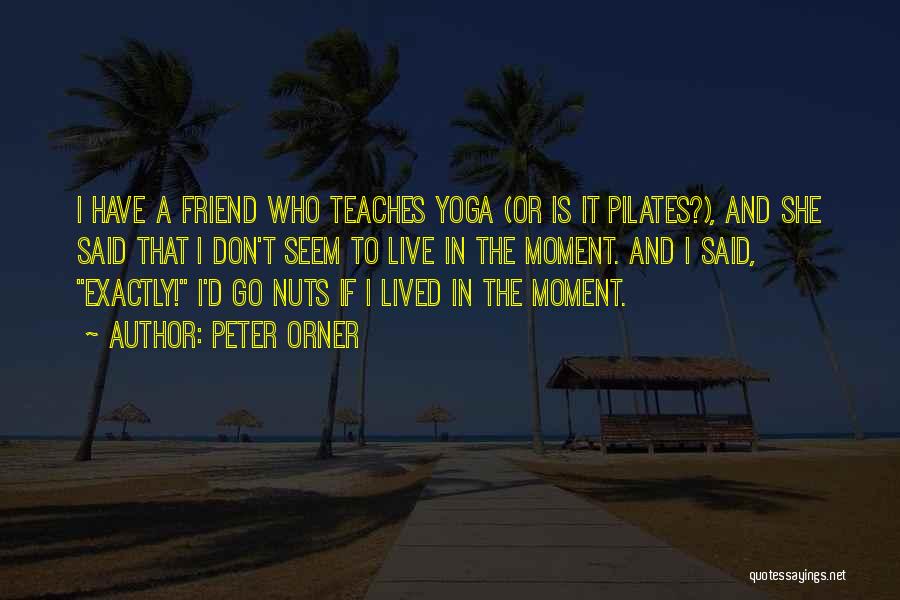 Peter Orner Quotes: I Have A Friend Who Teaches Yoga (or Is It Pilates?), And She Said That I Don't Seem To Live