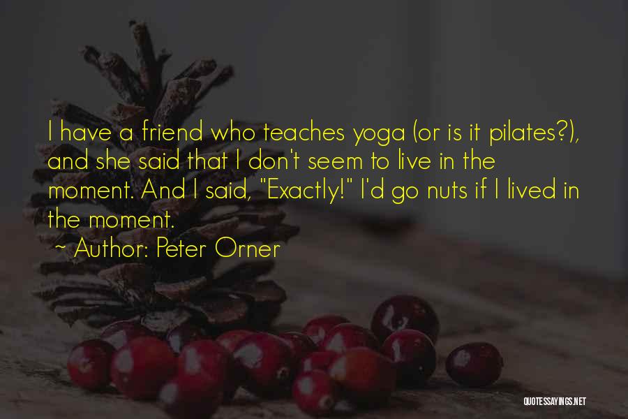 Peter Orner Quotes: I Have A Friend Who Teaches Yoga (or Is It Pilates?), And She Said That I Don't Seem To Live