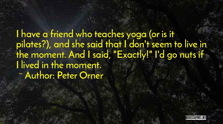Peter Orner Quotes: I Have A Friend Who Teaches Yoga (or Is It Pilates?), And She Said That I Don't Seem To Live
