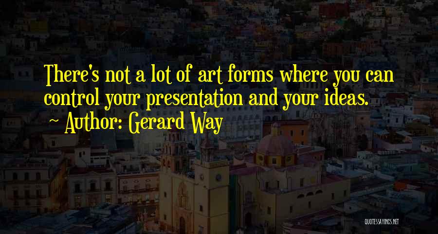 Gerard Way Quotes: There's Not A Lot Of Art Forms Where You Can Control Your Presentation And Your Ideas.