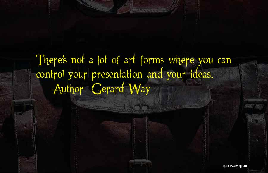 Gerard Way Quotes: There's Not A Lot Of Art Forms Where You Can Control Your Presentation And Your Ideas.