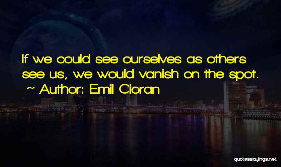 Emil Cioran Quotes: If We Could See Ourselves As Others See Us, We Would Vanish On The Spot.