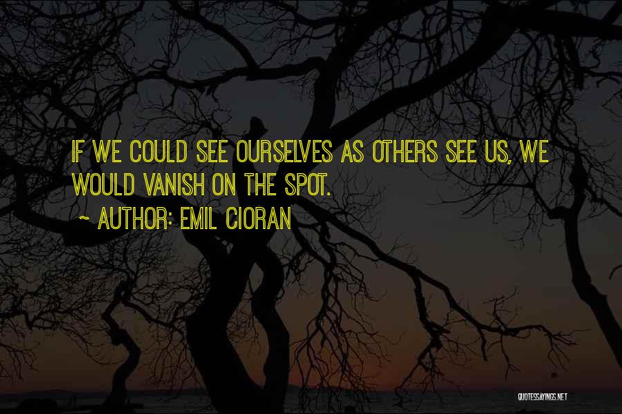 Emil Cioran Quotes: If We Could See Ourselves As Others See Us, We Would Vanish On The Spot.